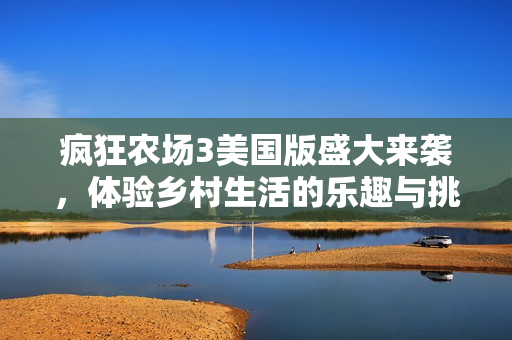 疯狂农场3美国版盛大来袭，体验乡村生活的乐趣与挑战