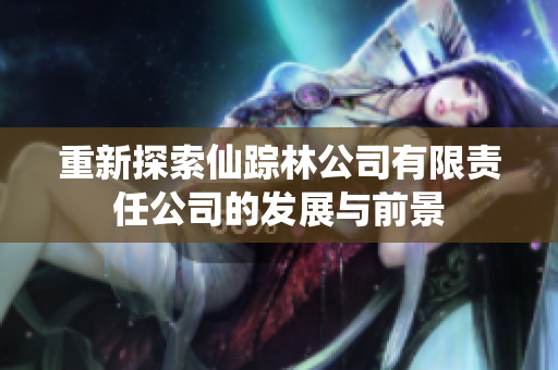 重新探索仙踪林公司有限责任公司的发展与前景