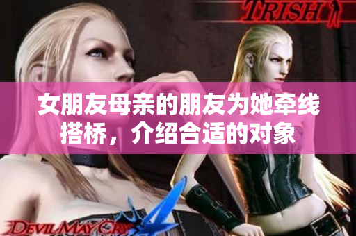 女朋友母亲的朋友为她牵线搭桥，介绍合适的对象
