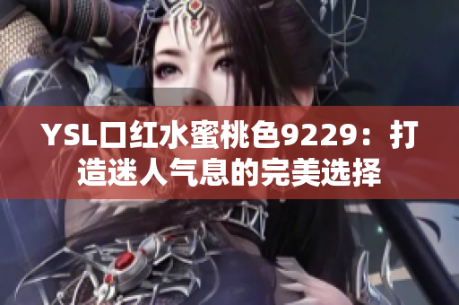YSL口红水蜜桃色9229：打造迷人气息的完美选择