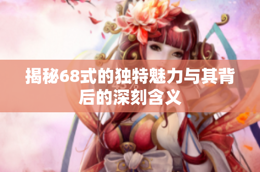 揭秘68式的独特魅力与其背后的深刻含义