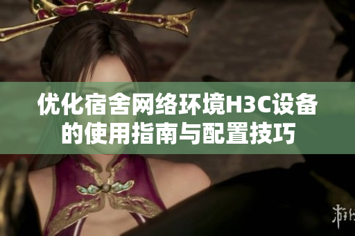 优化宿舍网络环境H3C设备的使用指南与配置技巧
