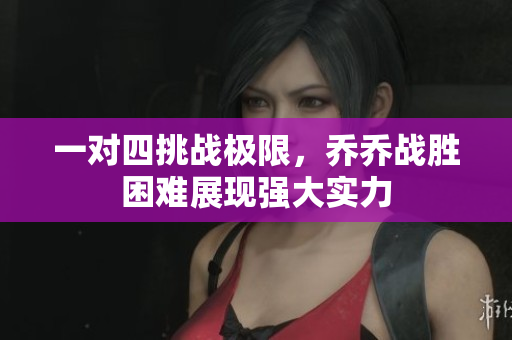 一对四挑战极限，乔乔战胜困难展现强大实力