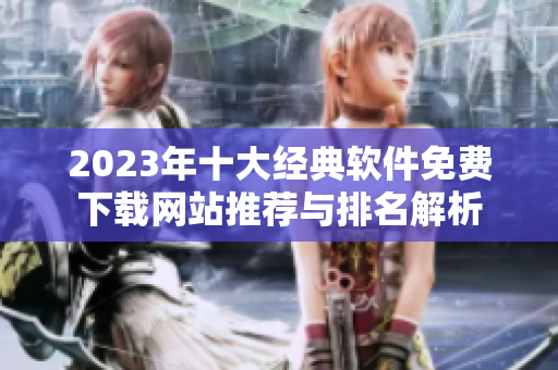 2023年十大经典软件免费下载网站推荐与排名解析