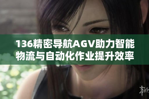 136精密导航AGV助力智能物流与自动化作业提升效率