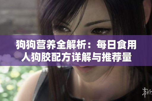 狗狗营养全解析：每日食用人狗胶配方详解与推荐量