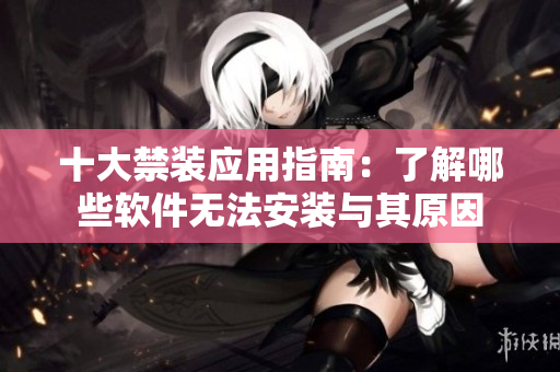 十大禁装应用指南：了解哪些软件无法安装与其原因