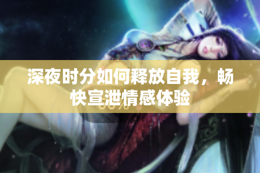 深夜时分如何释放自我，畅快宣泄情感体验