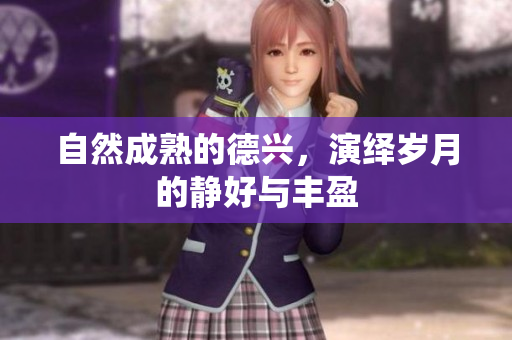 自然成熟的德兴，演绎岁月的静好与丰盈