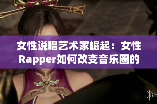 女性说唱艺术家崛起：女性Rapper如何改变音乐圈的格局
