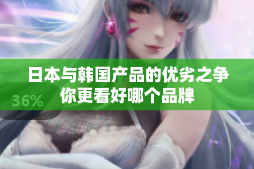 日本与韩国产品的优劣之争你更看好哪个品牌