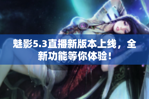 魅影5.3直播新版本上线，全新功能等你体验！