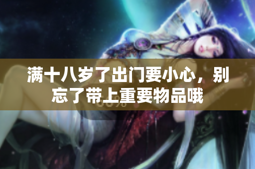 满十八岁了出门要小心，别忘了带上重要物品哦