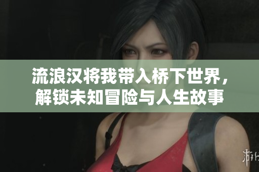 流浪汉将我带入桥下世界，解锁未知冒险与人生故事