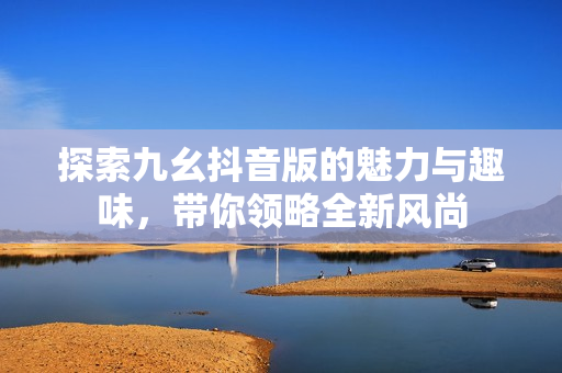 探索九幺抖音版的魅力与趣味，带你领略全新风尚
