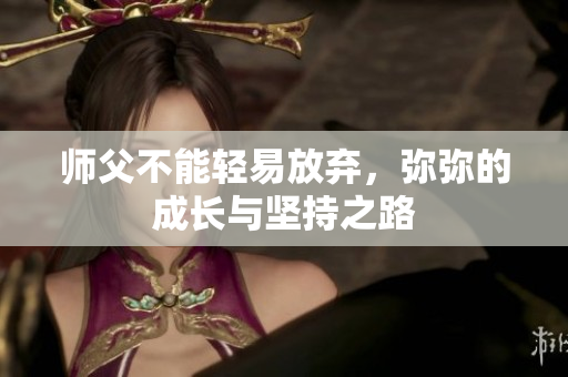 师父不能轻易放弃，弥弥的成长与坚持之路