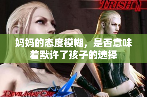 妈妈的态度模糊，是否意味着默许了孩子的选择