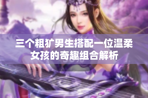 三个粗犷男生搭配一位温柔女孩的奇趣组合解析