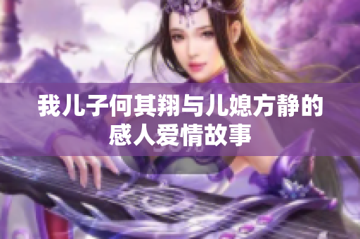 我儿子何其翔与儿媳方静的感人爱情故事