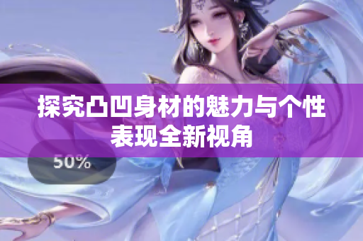 探究凸凹身材的魅力与个性表现全新视角