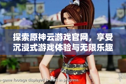 探索原神云游戏官网，享受沉浸式游戏体验与无限乐趣