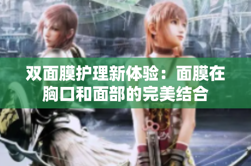 双面膜护理新体验：面膜在胸口和面部的完美结合