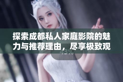 探索成都私人家庭影院的魅力与推荐理由，尽享极致观影体验
