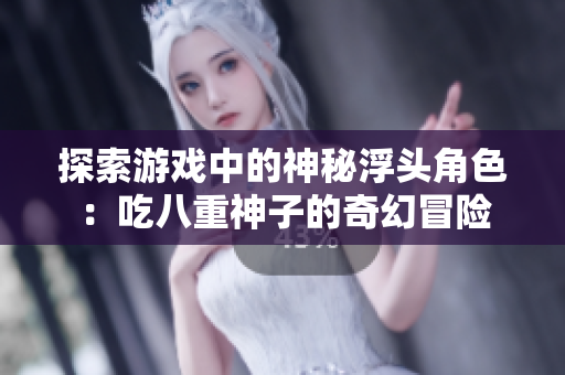 探索游戏中的神秘浮头角色：吃八重神子的奇幻冒险