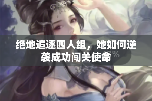 绝地追逐四人组，她如何逆袭成功闯关使命