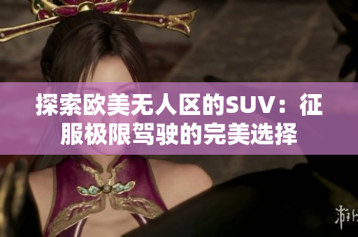 探索欧美无人区的SUV：征服极限驾驶的完美选择