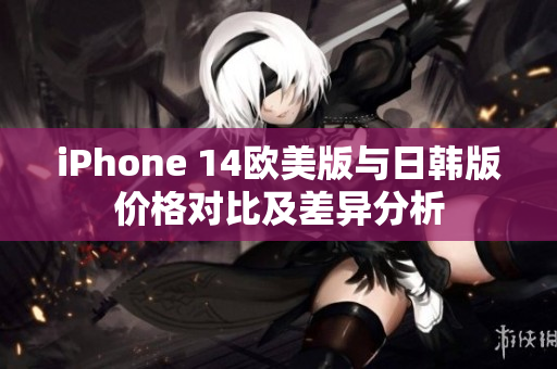 iPhone 14欧美版与日韩版价格对比及差异分析