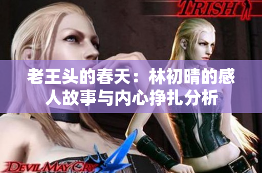 老王头的春天：林初晴的感人故事与内心挣扎分析