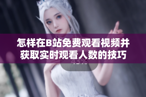 怎样在B站免费观看视频并获取实时观看人数的技巧
