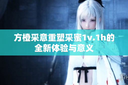 方橙采意重塑采蜜1v.1h的全新体验与意义