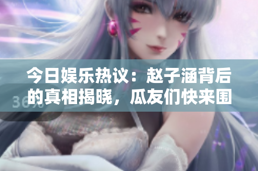 今日娱乐热议：赵子涵背后的真相揭晓，瓜友们快来围观！