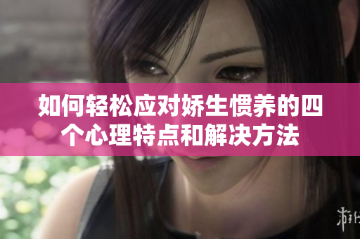 如何轻松应对娇生惯养的四个心理特点和解决方法