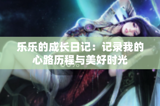 乐乐的成长日记：记录我的心路历程与美好时光