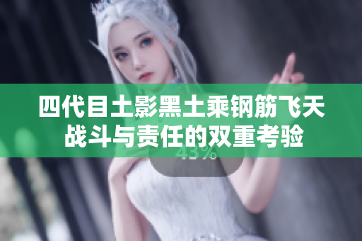 四代目土影黑土乘钢筋飞天 战斗与责任的双重考验