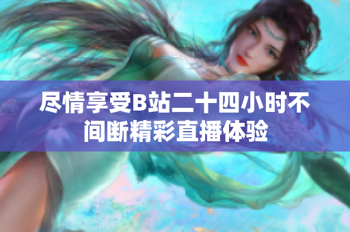 尽情享受B站二十四小时不间断精彩直播体验