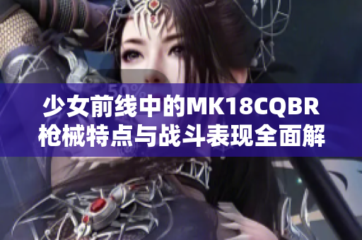少女前线中的MK18CQBR枪械特点与战斗表现全面解析