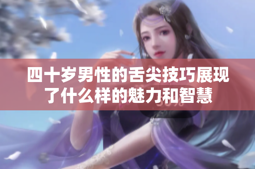 四十岁男性的舌尖技巧展现了什么样的魅力和智慧