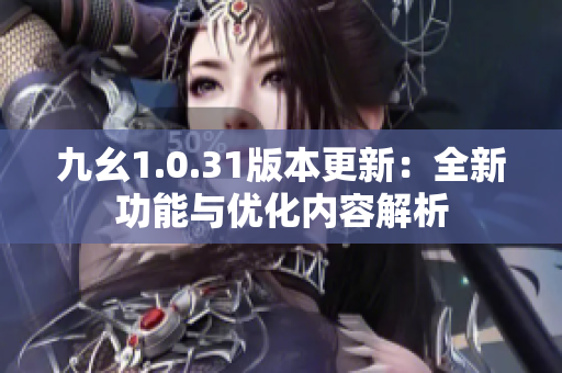 九幺1.0.31版本更新：全新功能与优化内容解析