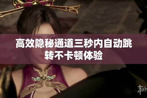 高效隐秘通道三秒内自动跳转不卡顿体验