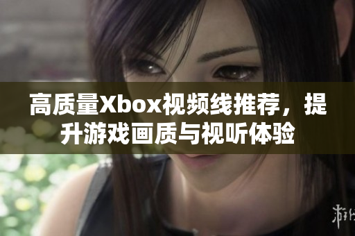 高质量Xbox视频线推荐，提升游戏画质与视听体验