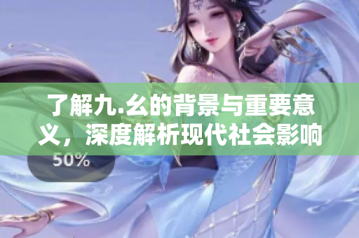 了解九.幺的背景与重要意义，深度解析现代社会影响