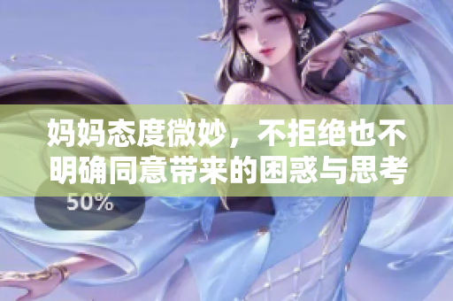 妈妈态度微妙，不拒绝也不明确同意带来的困惑与思考