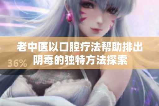 老中医以口腔疗法帮助排出阴毒的独特方法探索