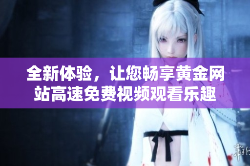 全新体验，让您畅享黄金网站高速免费视频观看乐趣