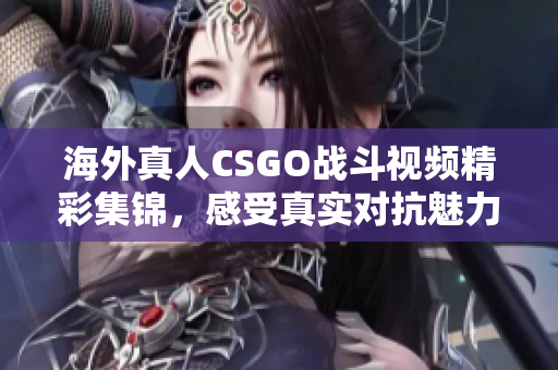 海外真人CSGO战斗视频精彩集锦，感受真实对抗魅力