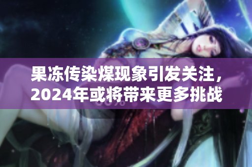 果冻传染煤现象引发关注，2024年或将带来更多挑战与思考